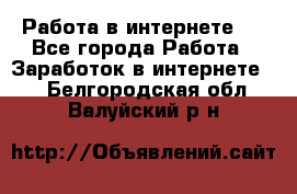 ..Работа в интернете   - Все города Работа » Заработок в интернете   . Белгородская обл.,Валуйский р-н